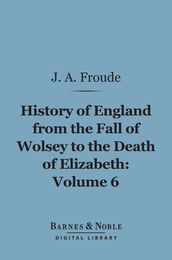 The History of England From the Fall of Wolsey to the Death of Elizabeth, Volume 6 (Barnes & Noble Digital Library)