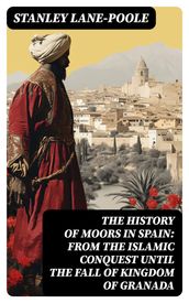 The History of Moors in Spain: From the Islamic Conquest until the Fall of Kingdom of Granada