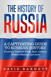 The History of Russia: A Captivating Guide to Russian History Covering Vladimir Putin, Kyiv, Crimea, Modern History, and more