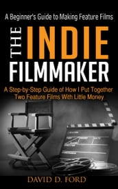 The Indie Filmmaker; A Beginner s Guide to Making Feature Films