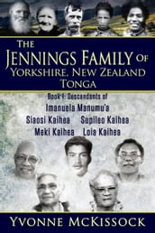 The Jennings Family of Yorkshire, New Zealand, Tonga. Book 1 Descendants of Imanuela Manumu a, Siaosi Kaihea, Supileo Kaihea, Meki Kaihea, Loia Kaihea