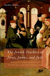 The Jewish Teachers of Jesus, James, and Jude:What Earliest Christianity Learned from the Apocrypha and Pseudepigrapha
