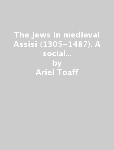 The Jews in medieval Assisi (1305-1487). A social and economic history of a small jewish community in Italy - Ariel Toaff