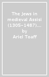 The Jews in medieval Assisi (1305-1487). A social and economic history of a small jewish community in Italy