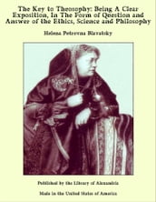 The Key to Theosophy: Being A Clear Exposition, In The Form of Question and Answer of the Ethics, Science and Philosophy