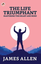 The Life Triumphant: Mastering The Heart And Mind