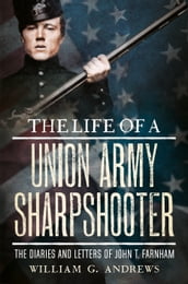 The Life of a Union Army Sharpshooter: The Diaries and Letters of John T. Farnham