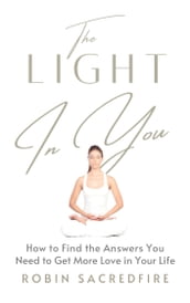 The Light in You: How to Find the Answers You Need to Get More Love in Your Life