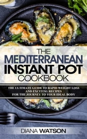 The Mediterranean Instant Pot Cookbook: The Ultimate Guide To Rapid Weight Loss With Exciting Recipes For The Journey To Your Ideal Body