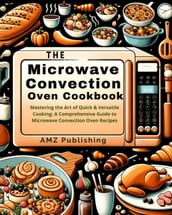 The Microwave Convection Oven Cookbook : Mastering the Art of Quick & Versatile Cooking: A Comprehensive Guide to Microwave Convection Oven Recipes