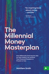 The Millennial Money Masterplan: How Millennials (And Anyone Else for That Matter) can Achieve True Financial Freedom in 10 Years or Less