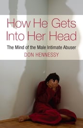 The Mind of the Intimate Male Abuser : How He Gets into Her Head