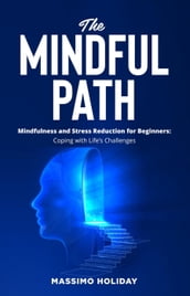 The Mindful Path - Mindfulness and Stress Reduction for Beginners: Coping with Life s Challenges