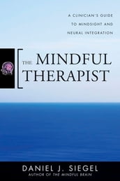 The Mindful Therapist: A Clinician s Guide to Mindsight and Neural Integration