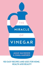 The Miracle of Vinegar: 150 easy recipes and uses for home, health and beauty