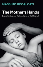 The Mother s Hands: Desire, Fantasy and the Inheritance of the Maternal