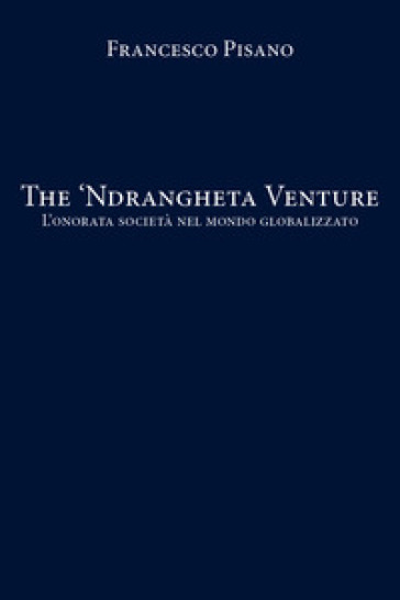 The 'Ndrangheta Venture. L'onorata società nel mondo globalizzato - Francesco Pisano