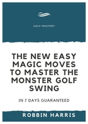 The New Easy Magic Moves to Master The Monster Golf Swing - In 7 Days Guaranteed