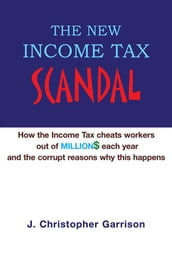 The New Income Tax Scandal: How the Income Tax Cheats Workers out of Million$ Each Year and the Corrupt Reasons Why This Happens