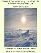 The North Pole: Its Discovery in 1909 Under the Auspices of the Peary Arctic Club