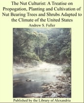 The Nut Culturist: A Treatise on Propogation, Planting and Cultivation of Nut Bearing Trees and Shrubs Adapted to the Climate of the United States