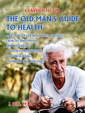 The Old Man s Guide to Health and Longer Life With Rules for Diet, Exercise and Physic, for Preserving a good Constitution, and Preventing Disorders in a Bad One.