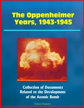 The Oppenheimer Years, 1943-1945: Collection of Documents Related to the Development of the Atomic Bomb