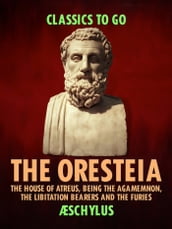 The Oresteia: The House of Atreus, Being the Agamemnon, the Libitation Bearers and the Furies