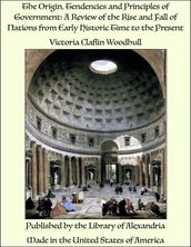 The Origin, Tendencies and Principles of Government: A Review of the Rise and Fall of Nations from Early Historic Time to the Present