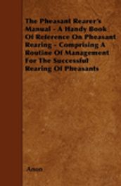 The Pheasant Rearer s Manual - A Handy Book of Reference on Pheasant Rearing - Comprising a Routine of Management for the Successful Rearing of Pheasants