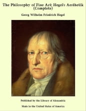 The Philosophy of Fine Art: Hegel s Aesthetik (Complete)