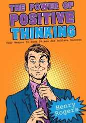 The Power Of Positive Thinking: Your Weapon To Beat Stress And Achieve Success