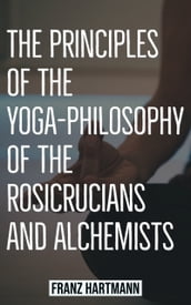 The Principles Of The Yoga-Philosophy Of The Rosicrucians And Alchemists
