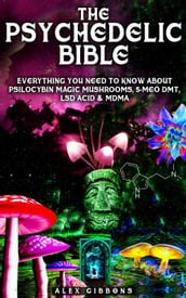 The Psychedelic Bible - Everything You Need To Know About Psilocybin Magic Mushrooms, 5-Meo DMT, LSD/Acid & MDMA