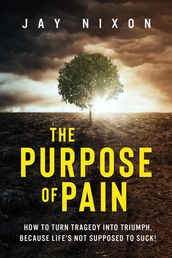 The Purpose of Pain: How to Turn Tragedy Into Triumph, Because Life s not Supposed to Suck!
