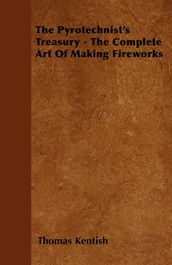 The Pyrotechnist s Treasury - The Complete Art of Making Fireworks