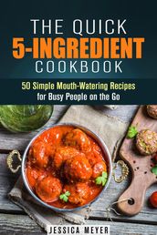 The Quick 5-Ingredient Cookbook: 50 Simple Mouth-Watering Recipes for Busy People on the Go