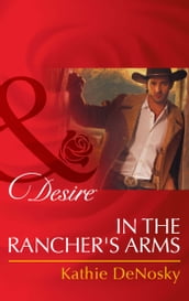 In The Rancher s Arms (Mills & Boon Desire) (Rich, Rugged Ranchers, Book 4)