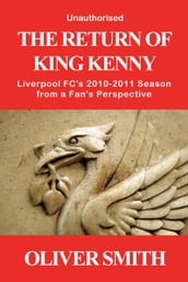The Return of King Kenny - Liverpool FC s 2010-2011 Season from a Fan s Perspective (Unauthorised)
