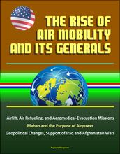 The Rise of Air Mobility and Its Generals: Airlift, Air Refueling, and Aeromedical-Evacuation Missions, Mahan and the Purpose of Airpower, Geopolitical Changes, Support of Iraq and Afghanistan Wars