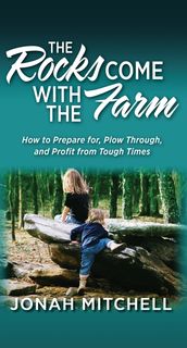 The Rocks Come with the Farm: How to Prepare for, Plow Through, and Profit from Tough Times
