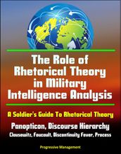 The Role of Rhetorical Theory in Military Intelligence Analysis: A Soldier s Guide To Rhetorical Theory - Panopticon, Discourse Hierarchy, Clausewitz, Foucault, Discontinuity Fever, Process