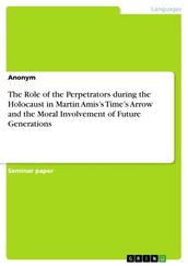 The Role of the Perpetrators during the Holocaust in Martin Amis s Time s Arrow and the Moral Involvement of Future Generations