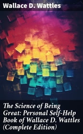 The Science of Being Great: Personal Self-Help Book of Wallace D. Wattles (Complete Edition)