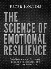 The Science of Emotional Resilience: Find Balance and Strength, Become Unbreakable, and Overcome Adversity