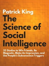 The Science of Social Intelligence: 33 Studies to Win Friends, Be Magnetic, Make An Impression, and Use People s Subconscious Triggers