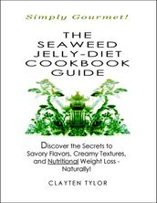 The Seaweed Jelly-Diet Cookbook Guide: Simply Gourmet! Discover the Secrets to Savory Flavors, Creamy Textures, and Nutritional Weight Loss - Naturally!