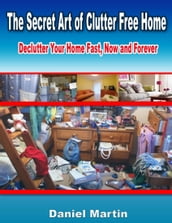 The Secret Art of Clutter Free Home: Declutter Your Home Fast, Now and Forever