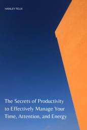 The Secrets of Productivity to Effectively Manage Your Time, Attention, and Energy