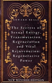 The Secrets of Sexual Energy, Transmutation, Regeneration and Vital Rejuvenation: Regenerative Power